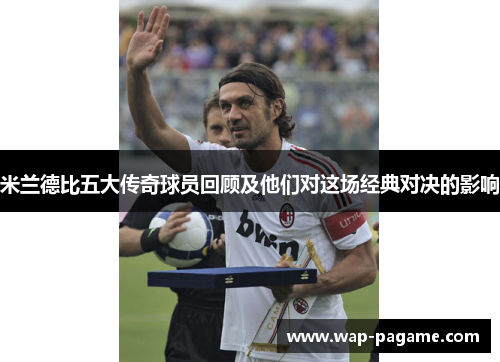 米兰德比五大传奇球员回顾及他们对这场经典对决的影响 米兰德比五大传奇球员回顾及他们对这场经典对决的影响
