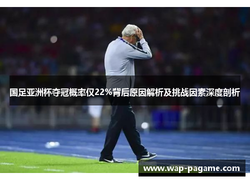 国足亚洲杯夺冠概率仅22%背后原因解析及挑战因素深度剖析 国足亚洲杯夺冠概率仅22%背后原因解析及挑战因素深度剖析