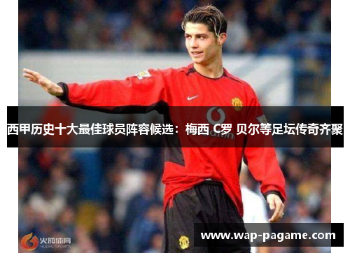 西甲历史十大最佳球员阵容候选:梅西 C罗 贝尔等足坛传奇齐聚 西甲历史十大最佳球员阵容候选:梅西 C罗 贝尔等足坛传奇齐聚