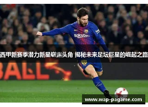 西甲新赛季潜力新星崭露头角 揭秘未来足坛巨星的崛起之路 西甲新赛季潜力新星崭露头角 揭秘未来足坛巨星的崛起之路