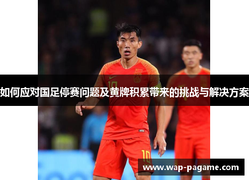 如何应对国足停赛问题及黄牌积累带来的挑战与解决方案 如何应对国足停赛问题及黄牌积累带来的挑战与解决方案