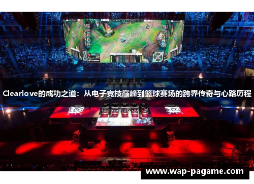 Clearlove的成功之道:从电子竞技巅峰到篮球赛场的跨界传奇与心路历程 Clearlove的成功之道:从电子竞技巅峰到篮球赛场的跨界传奇与心路历程