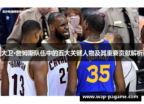 大卫·詹姆斯队伍中的五大关键人物及其重要贡献解析 大卫·詹姆斯队伍中的五大关键人物及其重要贡献解析
