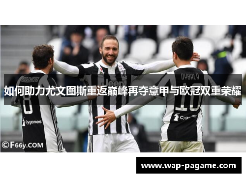 如何助力尤文图斯重返巅峰再夺意甲与欧冠双重荣耀 如何助力尤文图斯重返巅峰再夺意甲与欧冠双重荣耀