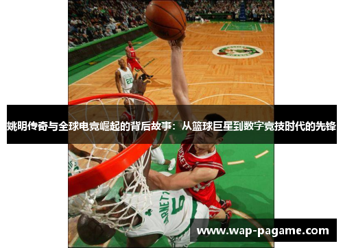姚明传奇与全球电竞崛起的背后故事:从篮球巨星到数字竞技时代的先锋 姚明传奇与全球电竞崛起的背后故事:从篮球巨星到数字竞技时代的先锋