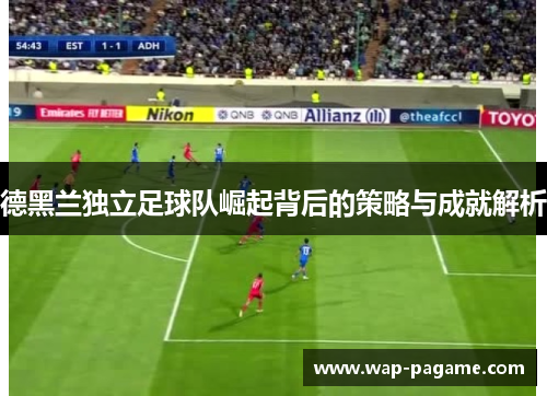德黑兰独立足球队崛起背后的策略与成就解析 德黑兰独立足球队崛起背后的策略与成就解析