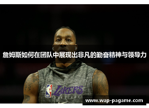 詹姆斯如何在团队中展现出非凡的勤奋精神与领导力 詹姆斯如何在团队中展现出非凡的勤奋精神与领导力