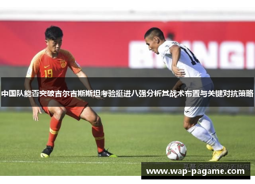 中国队能否突破吉尔吉斯斯坦考验挺进八强分析其战术布置与关键对抗策略 中国队能否突破吉尔吉斯斯坦考验挺进八强分析其战术布置与关键对抗策略