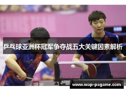 乒乓球亚洲杯冠军争夺战五大关键因素解析 乒乓球亚洲杯冠军争夺战五大关键因素解析