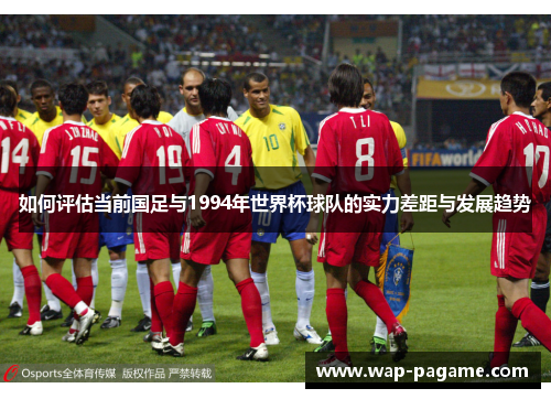 如何评估当前国足与1994年世界杯球队的实力差距与发展趋势 如何评估当前国足与1994年世界杯球队的实力差距与发展趋势