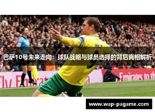 巴萨10号未来走向:球队战略与球员选择的背后真相解析 巴萨10号未来走向:球队战略与球员选择的背后真相解析