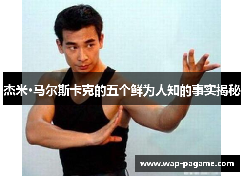 杰米·马尔斯卡克的五个鲜为人知的事实揭秘 杰米·马尔斯卡克的五个鲜为人知的事实揭秘
