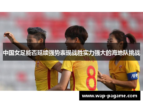 中国女足能否延续强势表现战胜实力强大的海地队挑战 中国女足能否延续强势表现战胜实力强大的海地队挑战