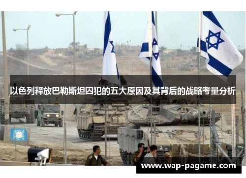 以色列释放巴勒斯坦囚犯的五大原因及其背后的战略考量分析 以色列释放巴勒斯坦囚犯的五大原因及其背后的战略考量分析