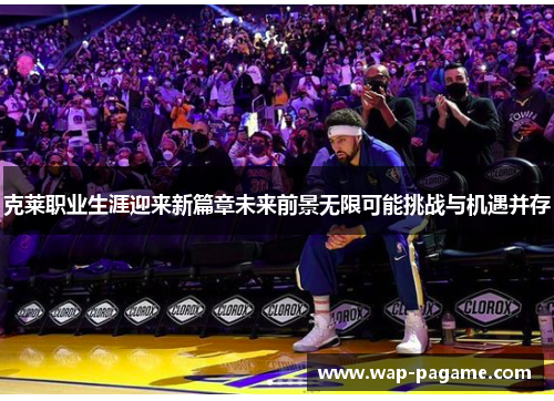 克莱职业生涯迎来新篇章未来前景无限可能挑战与机遇并存 克莱职业生涯迎来新篇章未来前景无限可能挑战与机遇并存
