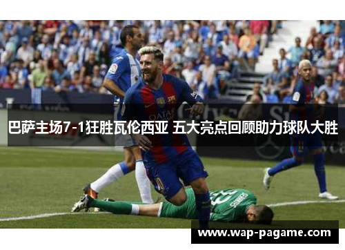 巴萨主场7-1狂胜瓦伦西亚 五大亮点回顾助力球队大胜 巴萨主场7-1狂胜瓦伦西亚 五大亮点回顾助力球队大胜