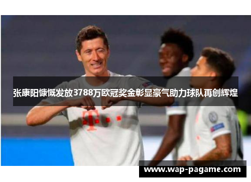 张康阳慷慨发放3788万欧冠奖金彰显豪气助力球队再创辉煌 张康阳慷慨发放3788万欧冠奖金彰显豪气助力球队再创辉煌