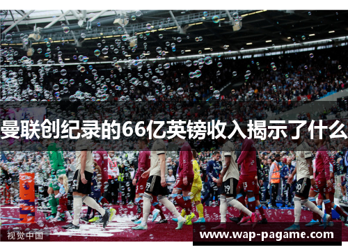 曼联创纪录的66亿英镑收入揭示了什么 曼联创纪录的66亿英镑收入揭示了什么