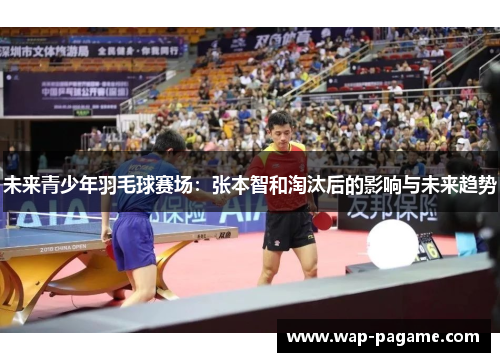 未来青少年羽毛球赛场:张本智和淘汰后的影响与未来趋势 未来青少年羽毛球赛场:张本智和淘汰后的影响与未来趋势