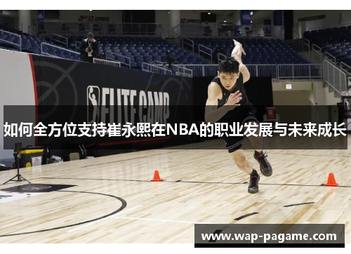 如何全方位支持崔永熙在NBA的职业发展与未来成长 如何全方位支持崔永熙在NBA的职业发展与未来成长