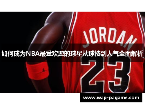 如何成为NBA最受欢迎的球星从球技到人气全面解析 如何成为NBA最受欢迎的球星从球技到人气全面解析