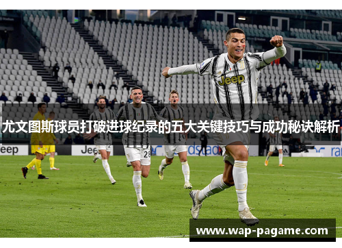 尤文图斯球员打破进球纪录的五大关键技巧与成功秘诀解析 尤文图斯球员打破进球纪录的五大关键技巧与成功秘诀解析