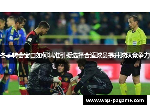 冬季转会窗口如何精准引援选择合适球员提升球队竞争力 冬季转会窗口如何精准引援选择合适球员提升球队竞争力
