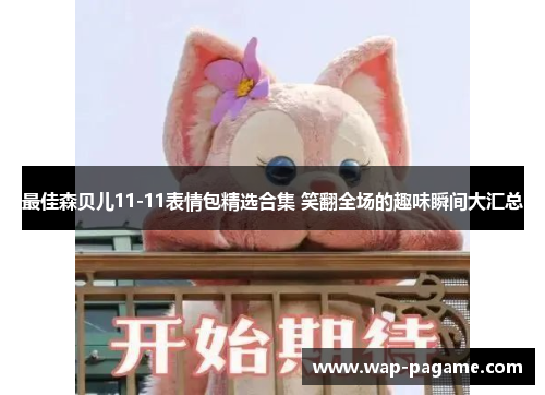 最佳森贝儿11-11表情包精选合集 笑翻全场的趣味瞬间大汇总 最佳森贝儿11-11表情包精选合集 笑翻全场的趣味瞬间大汇总