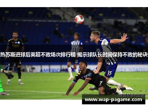 热苏斯进球后英超不败场次排行榜 揭示球队长时间保持不败的秘诀 热苏斯进球后英超不败场次排行榜 揭示球队长时间保持不败的秘诀