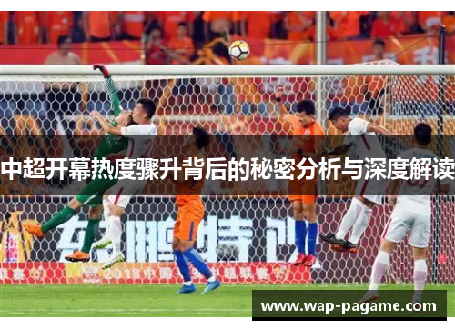 中超开幕热度骤升背后的秘密分析与深度解读 中超开幕热度骤升背后的秘密分析与深度解读