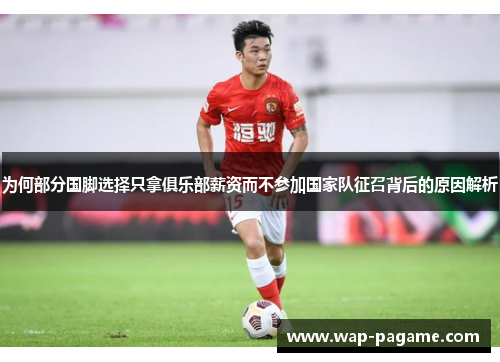 为何部分国脚选择只拿俱乐部薪资而不参加国家队征召背后的原因解析 为何部分国脚选择只拿俱乐部薪资而不参加国家队征召背后的原因解析