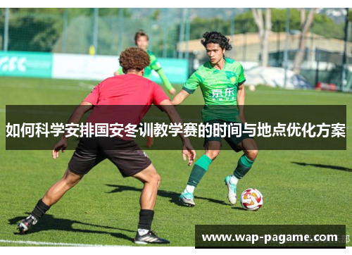 如何科学安排国安冬训教学赛的时间与地点优化方案 如何科学安排国安冬训教学赛的时间与地点优化方案