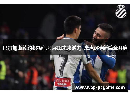 巴尔加斯续约积极信号展现未来潜力 球迷期待新篇章开启 巴尔加斯续约积极信号展现未来潜力 球迷期待新篇章开启