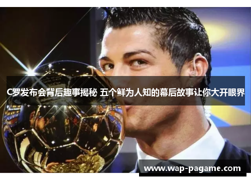 C罗发布会背后趣事揭秘 五个鲜为人知的幕后故事让你大开眼界 C罗发布会背后趣事揭秘 五个鲜为人知的幕后故事让你大开眼界