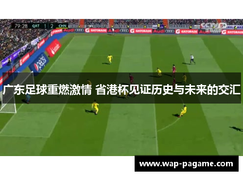 广东足球重燃激情 省港杯见证历史与未来的交汇 广东足球重燃激情 省港杯见证历史与未来的交汇