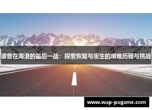 波普在海港的最后一战:探索恢复与重生的艰难历程与挑战 波普在海港的最后一战:探索恢复与重生的艰难历程与挑战