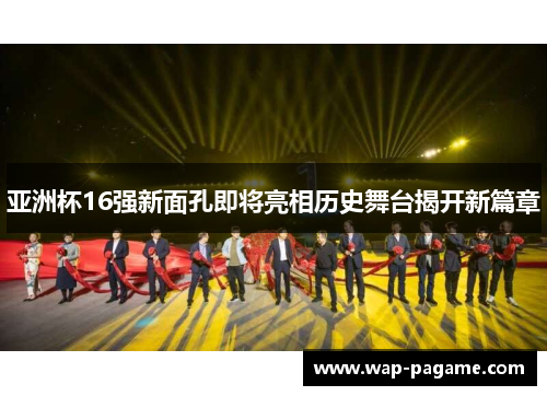亚洲杯16强新面孔即将亮相历史舞台揭开新篇章 亚洲杯16强新面孔即将亮相历史舞台揭开新篇章