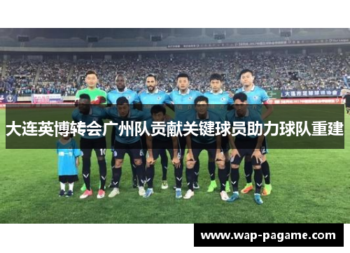 大连英博转会广州队贡献关键球员助力球队重建 大连英博转会广州队贡献关键球员助力球队重建