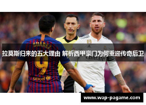 拉莫斯归来的五大理由 解析西甲豪门为何重迎传奇后卫 拉莫斯归来的五大理由 解析西甲豪门为何重迎传奇后卫