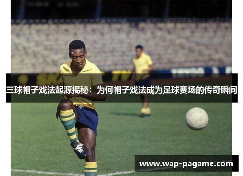 三球帽子戏法起源揭秘:为何帽子戏法成为足球赛场的传奇瞬间 三球帽子戏法起源揭秘:为何帽子戏法成为足球赛场的传奇瞬间