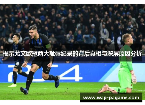 揭示尤文欧冠两大耻辱纪录的背后真相与深层原因分析 揭示尤文欧冠两大耻辱纪录的背后真相与深层原因分析