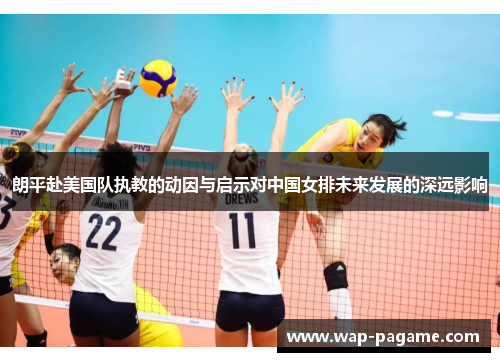 朗平赴美国队执教的动因与启示对中国女排未来发展的深远影响 朗平赴美国队执教的动因与启示对中国女排未来发展的深远影响