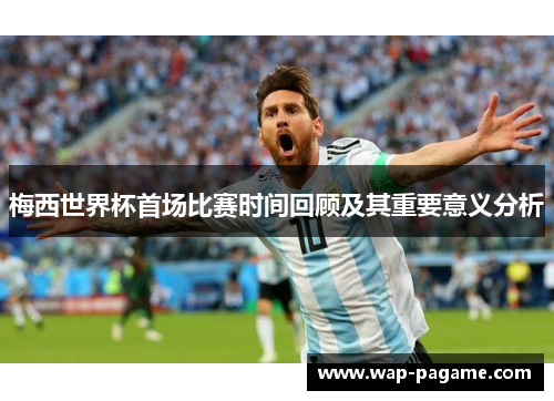 梅西世界杯首场比赛时间回顾及其重要意义分析 梅西世界杯首场比赛时间回顾及其重要意义分析