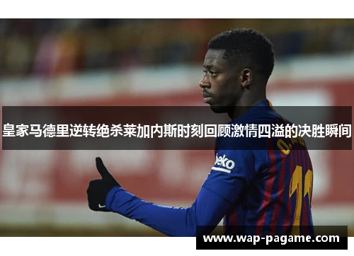 皇家马德里逆转绝杀莱加内斯时刻回顾激情四溢的决胜瞬间 皇家马德里逆转绝杀莱加内斯时刻回顾激情四溢的决胜瞬间