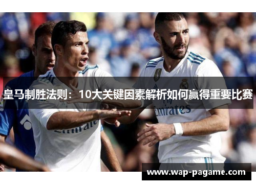 皇马制胜法则:10大关键因素解析如何赢得重要比赛 皇马制胜法则:10大关键因素解析如何赢得重要比赛