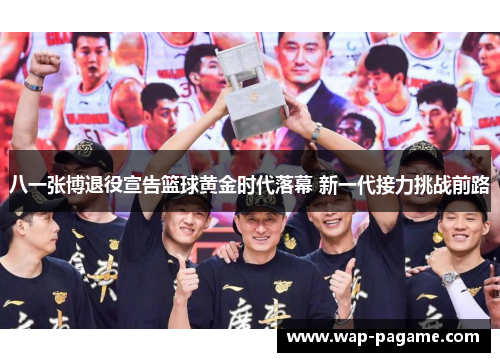 八一张博退役宣告篮球黄金时代落幕 新一代接力挑战前路 八一张博退役宣告篮球黄金时代落幕 新一代接力挑战前路