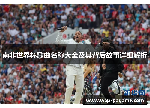南非世界杯歌曲名称大全及其背后故事详细解析 南非世界杯歌曲名称大全及其背后故事详细解析
