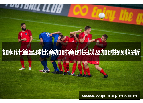 如何计算足球比赛加时赛时长以及加时规则解析 如何计算足球比赛加时赛时长以及加时规则解析