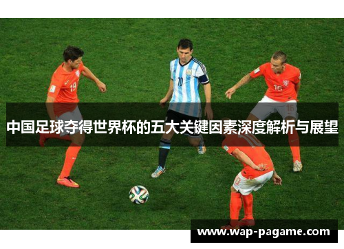 中国足球夺得世界杯的五大关键因素深度解析与展望 中国足球夺得世界杯的五大关键因素深度解析与展望