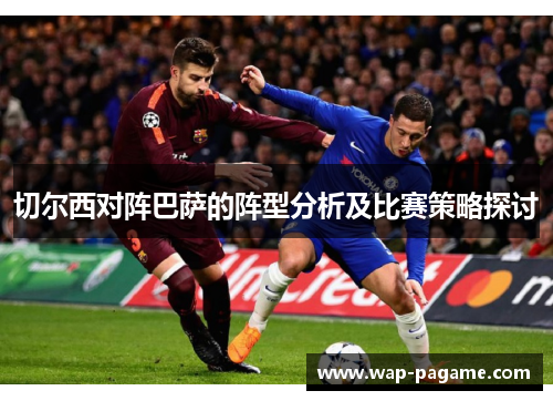 切尔西对阵巴萨的阵型分析及比赛策略探讨 切尔西对阵巴萨的阵型分析及比赛策略探讨